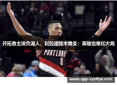 开拓者主场负湖人，利拉德独木难支：英雄也难扛大局